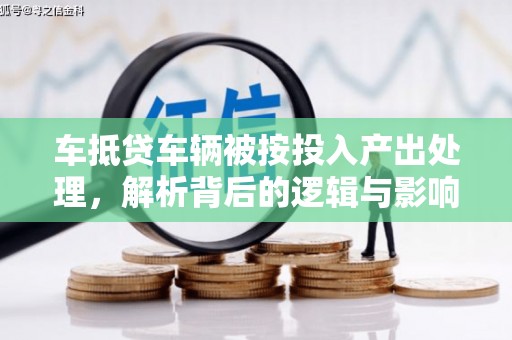 潍城车抵贷车辆被按投入产出处理，解析背后的逻辑与影响