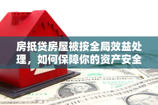 尖扎房抵贷房屋被按全局效益处理，如何保障你的资产安全？