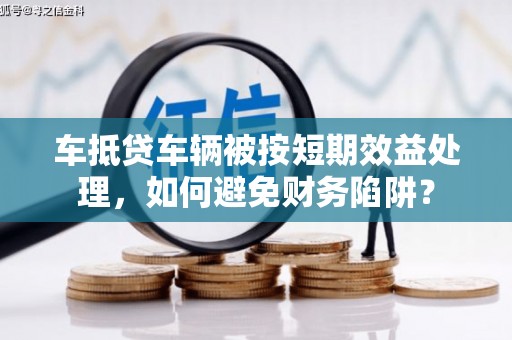 沛县车抵贷车辆被按短期效益处理，如何避免财务陷阱？