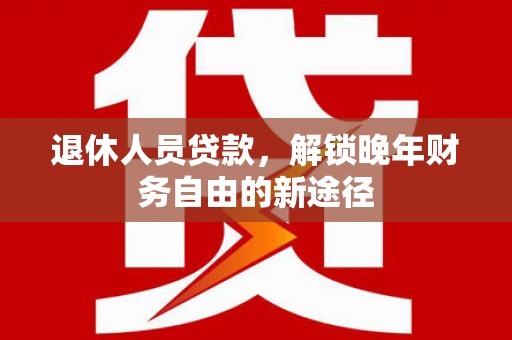 大姚退休人员贷款，解锁晚年财务自由的新途径