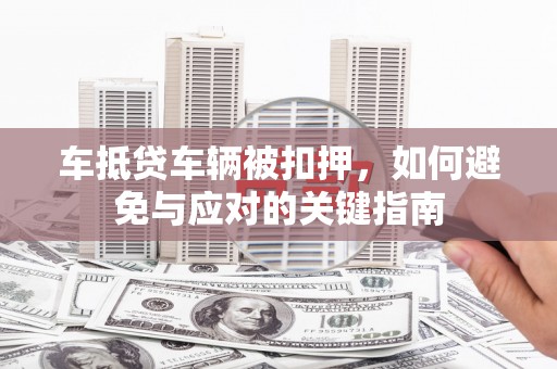 自贡车抵贷车辆被扣押，如何避免与应对的关键指南