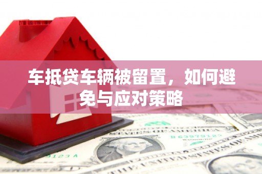江阴车抵贷车辆被留置，如何避免与应对策略