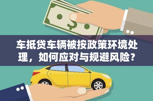 康保车抵贷车辆被按政策环境处理，如何应对与规避风险？