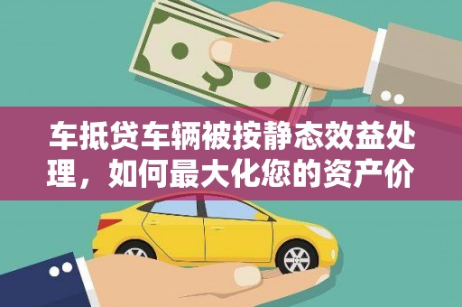 将军车抵贷车辆被按静态效益处理，如何最大化您的资产价值？