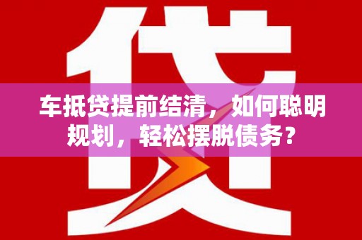 武强车抵贷提前结清，如何聪明规划，轻松摆脱债务？