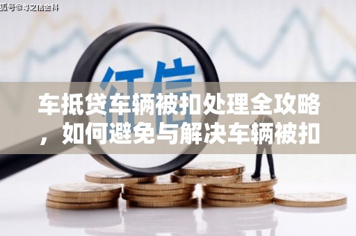 兴城车抵贷车辆被扣处理全攻略，如何避免与解决车辆被扣问题