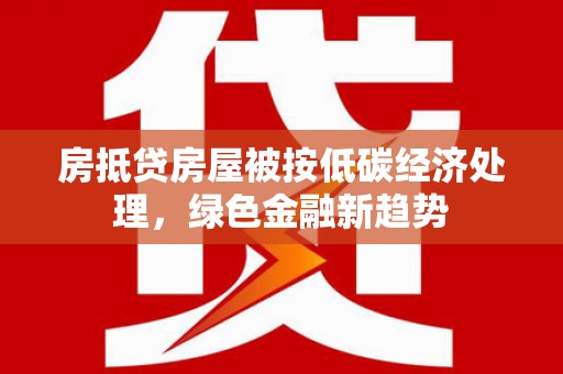 尖扎房抵贷房屋被按低碳经济处理，绿色金融新趋势