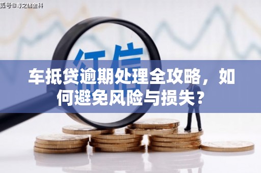 集安车抵贷逾期处理全攻略，如何避免风险与损失？