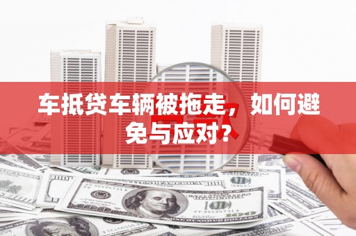 黔西车抵贷车辆被拖走，如何避免与应对？