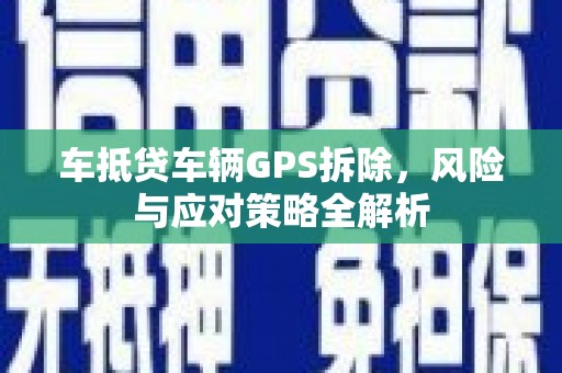 七里河车抵贷车辆GPS拆除，风险与应对策略全解析
