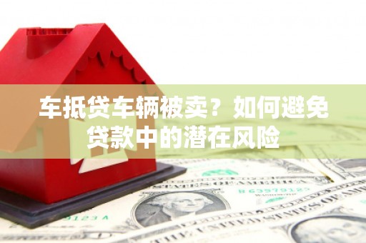 赣县车抵贷车辆被卖？如何避免贷款中的潜在风险