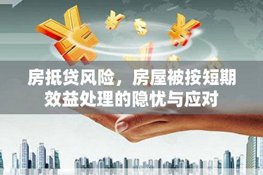 赫章房抵贷风险，房屋被按短期效益处理的隐忧与应对